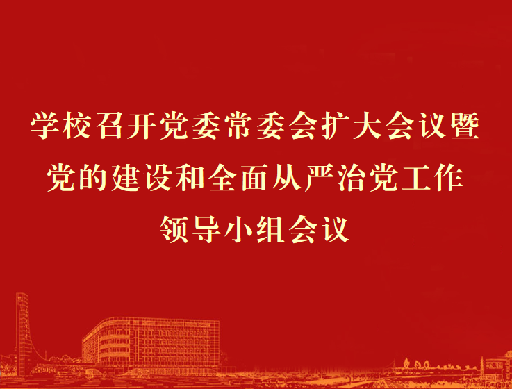 学校召开党委常委会扩大会议暨党的建设和全面从严治党工作领导小组会议